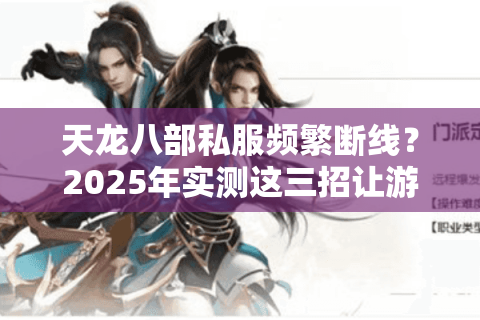 天龙八部私服频繁断线?2025年实测这三招让游戏流畅不卡顿 天龙八部私服频繁断线?2025年实测这三招让游戏流畅不卡顿