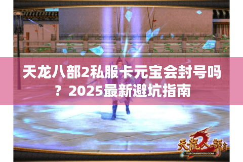 天龙八部2私服卡元宝会封号吗?2025最新避坑指南 天龙八部2私服卡元宝会封号吗?2025最新避坑指南