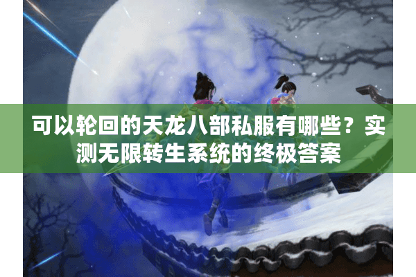 可以轮回的天龙八部私服有哪些?实测无限转生系统的终极答案 可以轮回的天龙八部私服有哪些?实测无限转生系统的终极答案