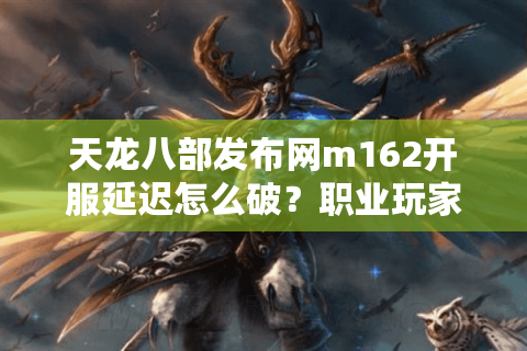 天龙八部发布网m162开服延迟怎么破?职业玩家亲测3招防掉线技巧 天龙八部发布网m162开服延迟怎么破?职业玩家亲测3招防掉线技巧