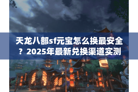 天龙八部sf元宝怎么换最安全?2025年最新兑换渠道实测 天龙八部sf元宝怎么换最安全?2025年最新兑换渠道实测
