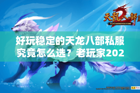 好玩稳定的天龙八部私服究竟怎么选?老玩家2025年避坑指南 好玩稳定的天龙八部私服究竟怎么选?老玩家2025年避坑指南