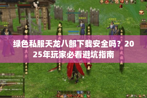 绿色私服天龙八部下载安全吗？2025年玩家必看避坑指南