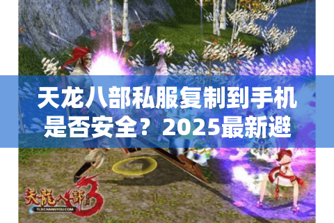 天龙八部私服复制到手机是否安全?2025最新避坑指南 天龙八部私服复制到手机是否安全?2025最新避坑指南