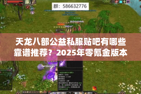 天龙八部公益私服贴吧有哪些靠谱推荐?2025年零氪金版本实测盘点 天龙八部公益私服贴吧有哪些靠谱推荐?2025年零氪金版本实测盘点