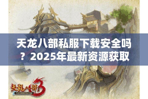 天龙八部私服下载安全吗?2025年最新资源获取指南 天龙八部私服下载安全吗?2025年最新资源获取指南