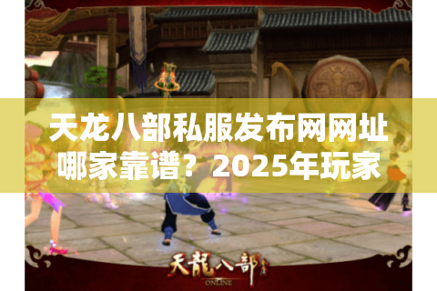 天龙八部私服发布网网址哪家靠谱?2025年玩家实测推荐 天龙八部私服发布网网址哪家靠谱?2025年玩家实测推荐