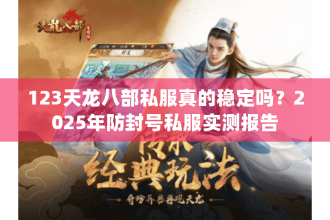 123天龙八部私服真的稳定吗？2025年防封号私服实测报告