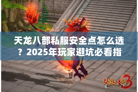 天龙八部私服安全点怎么选?2025年玩家避坑必看指南 天龙八部私服安全点怎么选?2025年玩家避坑必看指南