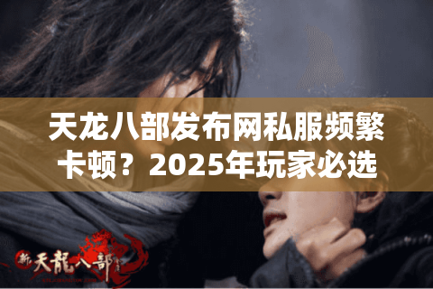 天龙八部发布网私服频繁卡顿？2025年玩家必选的三类稳定服务器