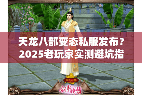 天龙八部变态私服发布?2025老玩家实测避坑指南 天龙八部变态私服发布?2025老玩家实测避坑指南