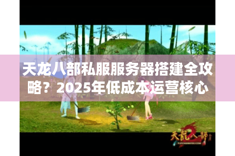 天龙八部私服服务器搭建全攻略?2025年低成本运营核心指南 天龙八部私服服务器搭建全攻略?2025年低成本运营核心指南