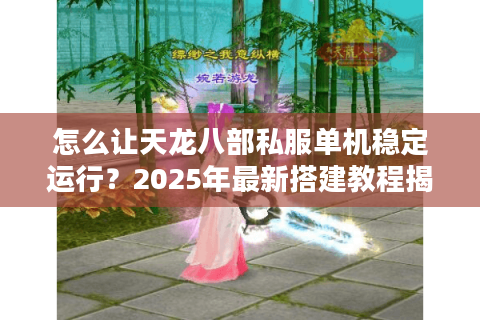 怎么让天龙八部私服单机稳定运行？2025年最新搭建教程揭秘