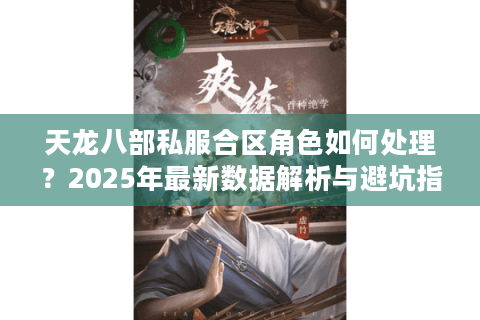 天龙八部私服合区角色如何处理?2025年最新数据解析与避坑指南 天龙八部私服合区角色如何处理?2025年最新数据解析与避坑指南