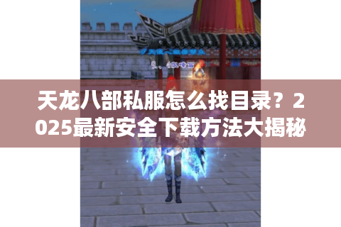 天龙八部私服怎么找目录？2025最新安全下载方法大揭秘