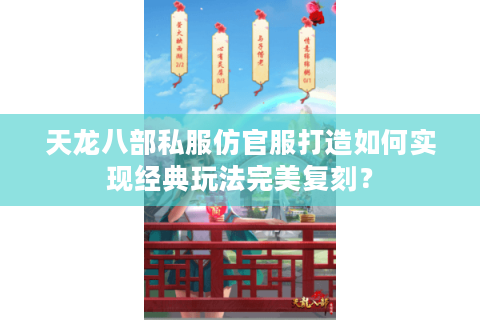 天龙八部私服仿官服打造如何实现经典玩法完美复刻？