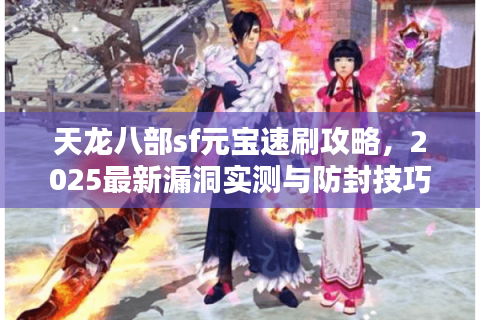 天龙八部sf元宝速刷攻略,2025最新漏洞实测与防封技巧解析 天龙八部sf元宝速刷攻略,2025最新漏洞实测与防封技巧解析