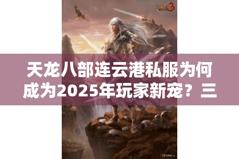 天龙八部连云港私服为何成为2025年玩家新宠?三大优势深度解析 天龙八部连云港私服为何成为2025年玩家新宠?三大优势深度解析