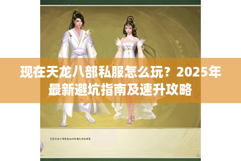 现在天龙八部私服怎么玩?2025年最新避坑指南及速升攻略 现在天龙八部私服怎么玩?2025年最新避坑指南及速升攻略