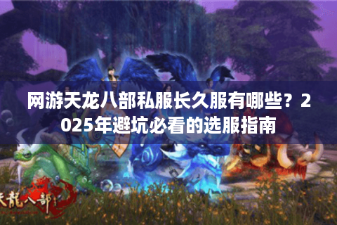 网游天龙八部私服长久服有哪些?2025年避坑必看的选服指南 网游天龙八部私服长久服有哪些?2025年避坑必看的选服指南