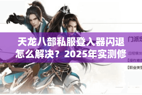 天龙八部私服登入器闪退怎么解决?2025年实测修复教程 天龙八部私服登入器闪退怎么解决?2025年实测修复教程