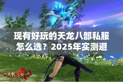 现有好玩的天龙八部私服怎么选?2025年实测避坑指南 现有好玩的天龙八部私服怎么选?2025年实测避坑指南