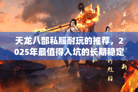 天龙八部私服耐玩的推荐,2025年最值得入坑的长期稳定服有哪些? 天龙八部私服耐玩的推荐,2025年最值得入坑的长期稳定服有哪些?