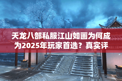 天龙八部私服江山如画为何成为2025年玩家首选?真实评测揭秘 天龙八部私服江山如画为何成为2025年玩家首选?真实评测揭秘