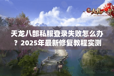 天龙八部私服登录失败怎么办?2025年最新修复教程实测有效 天龙八部私服登录失败怎么办?2025年最新修复教程实测有效