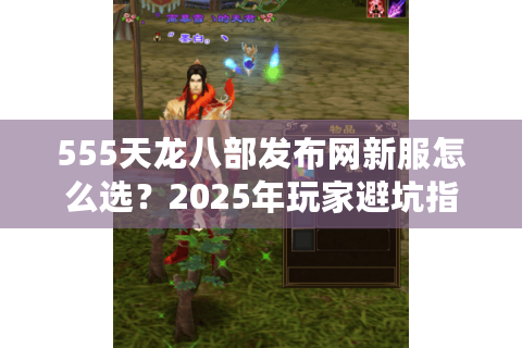 555天龙八部发布网新服怎么选?2025年玩家避坑指南来了 555天龙八部发布网新服怎么选?2025年玩家避坑指南来了