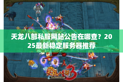 天龙八部私服网站公告在哪查?2025最新稳定服务器推荐 天龙八部私服网站公告在哪查?2025最新稳定服务器推荐