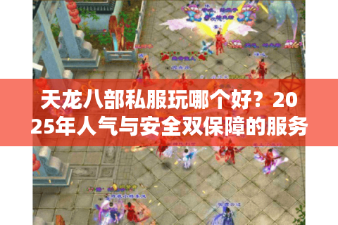天龙八部私服玩哪个好?2025年人气与安全双保障的服务器评测 天龙八部私服玩哪个好?2025年人气与安全双保障的服务器评测