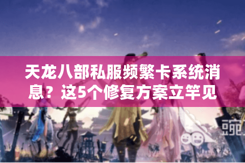 天龙八部私服频繁卡系统消息?这5个修复方案立竿见影 天龙八部私服频繁卡系统消息?这5个修复方案立竿见影