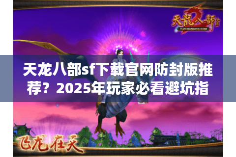 天龙八部sf下载官网防封版推荐?2025年玩家必看避坑指南 天龙八部sf下载官网防封版推荐?2025年玩家必看避坑指南