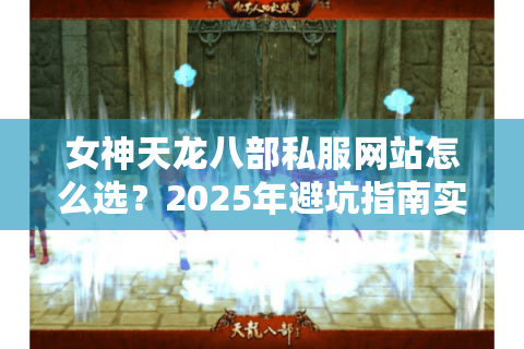 女神天龙八部私服网站怎么选?2025年避坑指南实测这三点 女神天龙八部私服网站怎么选?2025年避坑指南实测这三点