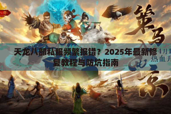 天龙八部私服频繁报错？2025年最新修复教程与防坑指南