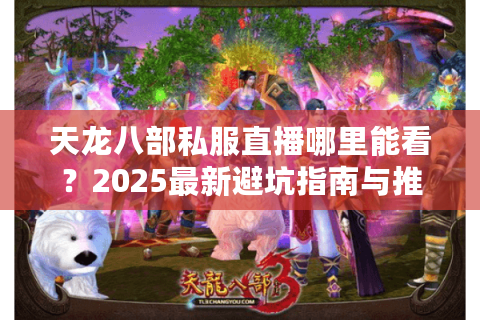天龙八部私服直播哪里能看？2025最新避坑指南与推荐平台