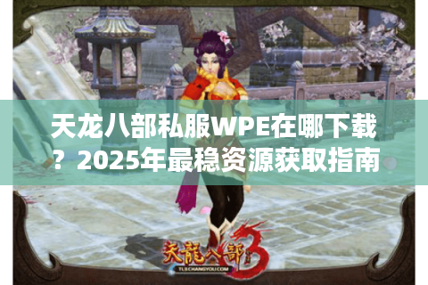天龙八部私服WPE在哪下载?2025年最稳资源获取指南 天龙八部私服WPE在哪下载?2025年最稳资源获取指南