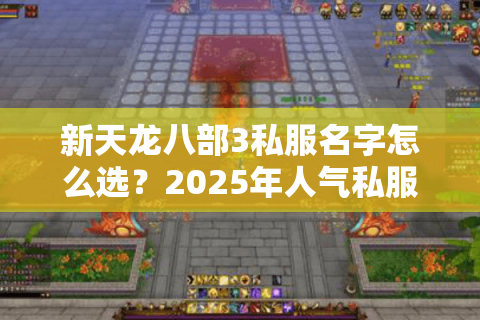 新天龙八部3私服名字怎么选?2025年人气私服命名三大法则 新天龙八部3私服名字怎么选?2025年人气私服命名三大法则