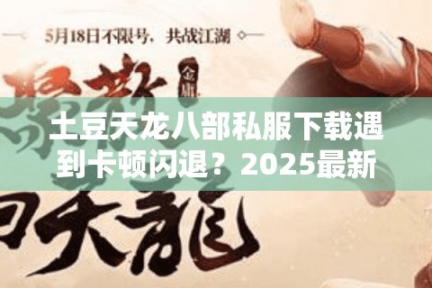 土豆天龙八部私服下载遇到卡顿闪退?2025最新稳定版本实测推荐 土豆天龙八部私服下载遇到卡顿闪退?2025最新稳定版本实测推荐