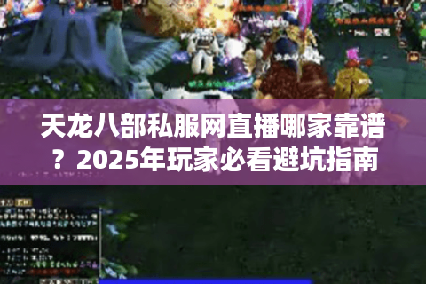 天龙八部私服网直播哪家靠谱？2025年玩家必看避坑指南