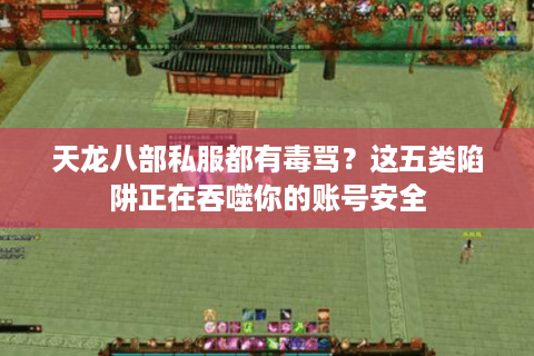 天龙八部私服都有毒骂?这五类陷阱正在吞噬你的账号安全 天龙八部私服都有毒骂?这五类陷阱正在吞噬你的账号安全