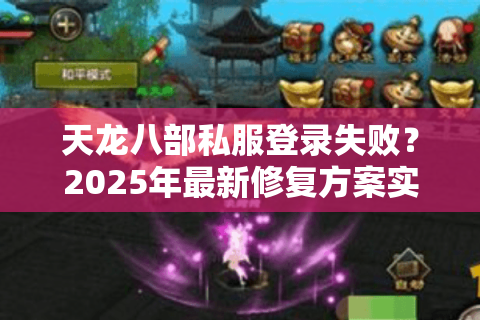 天龙八部私服登录失败?2025年最新修复方案实测有效 天龙八部私服登录失败?2025年最新修复方案实测有效