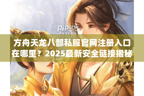 方舟天龙八部私服官网注册入口在哪里?2025最新安全链接揭秘 方舟天龙八部私服官网注册入口在哪里?2025最新安全链接揭秘
