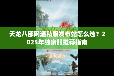 天龙八部网通私服发布站怎么选?2025年独家服推荐指南 天龙八部网通私服发布站怎么选?2025年独家服推荐指南
