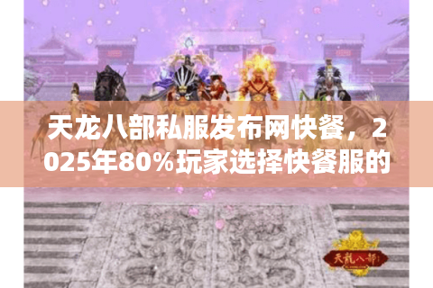 天龙八部私服发布网快餐,2025年80%玩家选择快餐服的三大真相 天龙八部私服发布网快餐,2025年80%玩家选择快餐服的三大真相