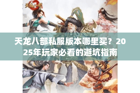 天龙八部私服版本哪里买?2025年玩家必看的避坑指南 天龙八部私服版本哪里买?2025年玩家必看的避坑指南