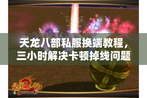 天龙八部私服换端教程,三小时解决卡顿掉线问题 天龙八部私服换端教程,三小时解决卡顿掉线问题