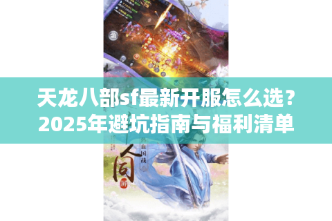 天龙八部sf最新开服怎么选?2025年避坑指南与福利清单 天龙八部sf最新开服怎么选?2025年避坑指南与福利清单