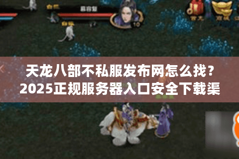 天龙八部不私服发布网怎么找？2025正规服务器入口安全下载渠道推荐